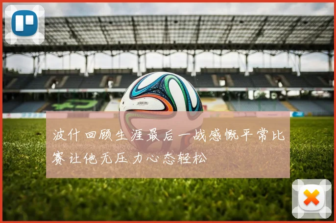 波什回顾生涯最后一战感慨平常比赛让他无压力心态轻松