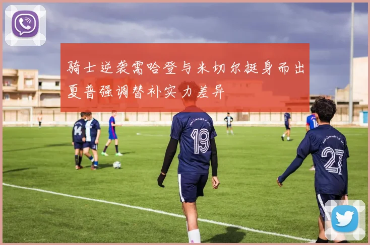 骑士逆袭需哈登与米切尔挺身而出夏普强调替补实力差异