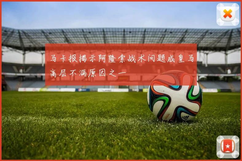 马卡报揭示阿隆索战术问题成皇马高层不满原因之一