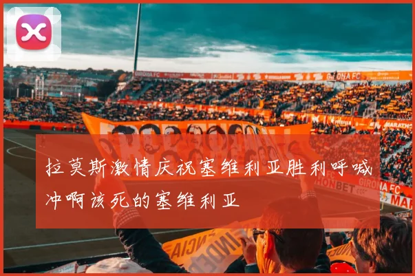拉莫斯激情庆祝塞维利亚胜利呼喊冲啊该死的塞维利亚