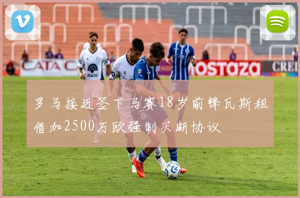 罗马接近签下马赛18岁前锋瓦斯租借加2500万欧强制买断协议