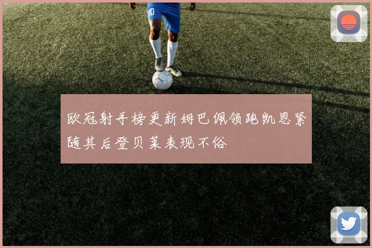 欧冠射手榜更新姆巴佩领跑凯恩紧随其后登贝莱表现不俗