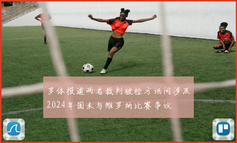 罗体报道两名裁判被检方讯问涉及2024年国米与维罗纳比赛争议