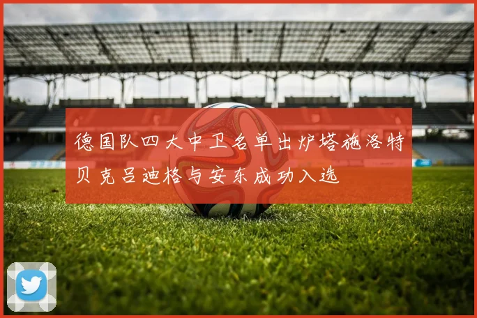 德国队四大中卫名单出炉塔施洛特贝克吕迪格与安东成功入选