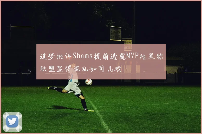 追梦批评Shams提前透露MVP结果称联盟显得混乱如同儿戏