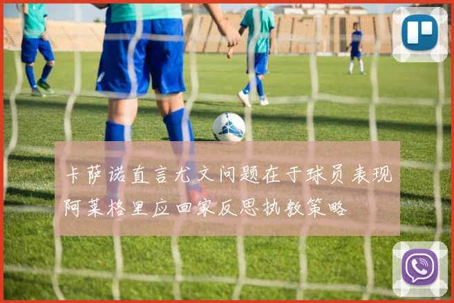 卡萨诺直言尤文问题在于球员表现阿莱格里应回家反思执教策略