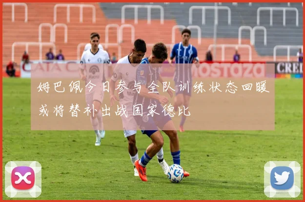 姆巴佩今日参与全队训练状态回暖或将替补出战国家德比