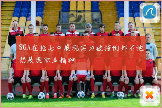 SGA在抢七中展现实力被撞倒却不抱怨展现职业精神