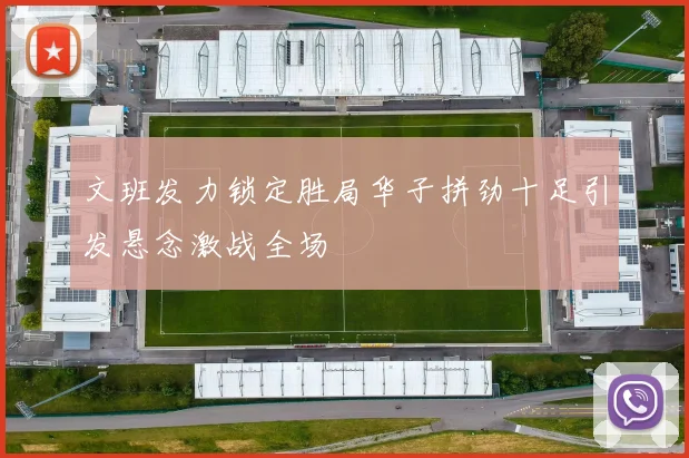 文班发力锁定胜局华子拼劲十足引发悬念激战全场